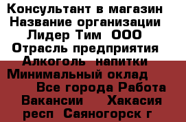 Консультант в магазин › Название организации ­ Лидер Тим, ООО › Отрасль предприятия ­ Алкоголь, напитки › Минимальный оклад ­ 20 000 - Все города Работа » Вакансии   . Хакасия респ.,Саяногорск г.